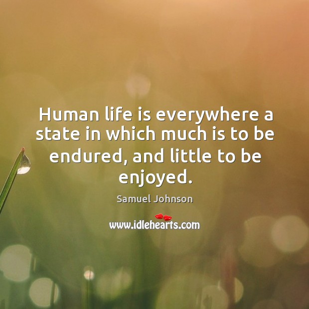 Human life is everywhere a state in which much is to be endured, and little to be enjoyed. Samuel Johnson Picture Quote