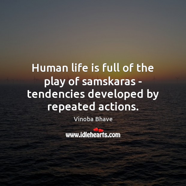 Human life is full of the play of samskaras – tendencies developed by repeated actions. Vinoba Bhave Picture Quote