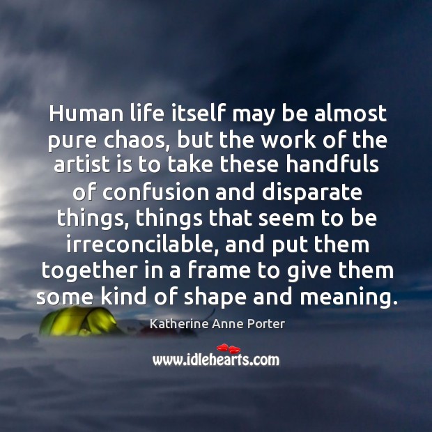 Human life itself may be almost pure chaos, but the work of the artist is to take Katherine Anne Porter Picture Quote