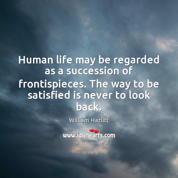 Human life may be regarded as a succession of frontispieces. The way William Hazlitt Picture Quote