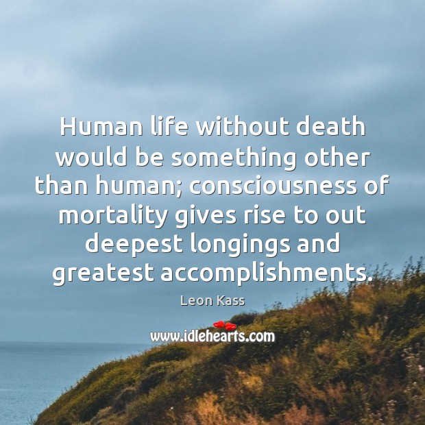 Human life without death would be something other than human; consciousness of Leon Kass Picture Quote