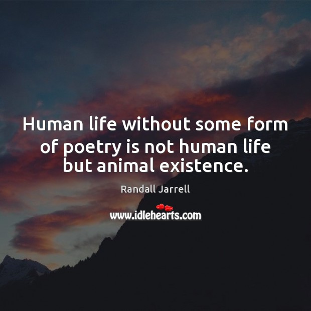 Human life without some form of poetry is not human life but animal existence. Randall Jarrell Picture Quote