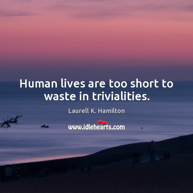Human lives are too short to waste in trivialities. Image