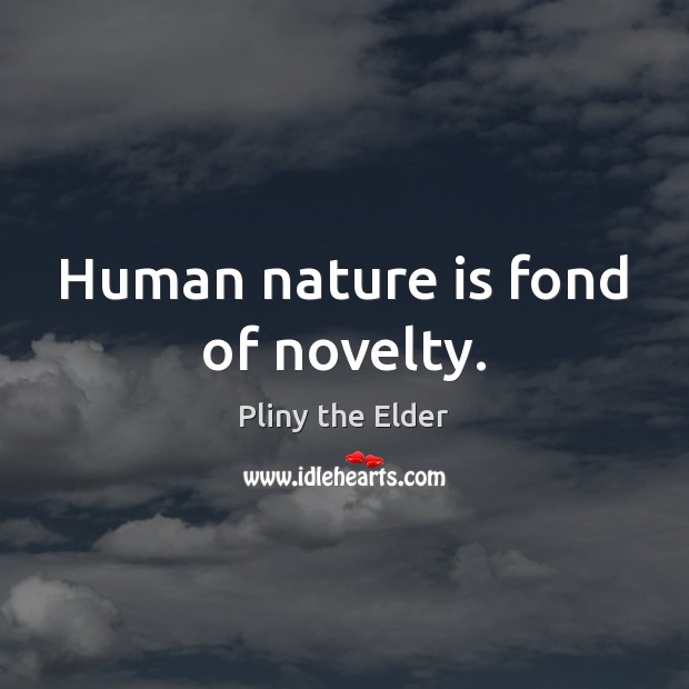 Human nature is fond of novelty. Pliny the Elder Picture Quote