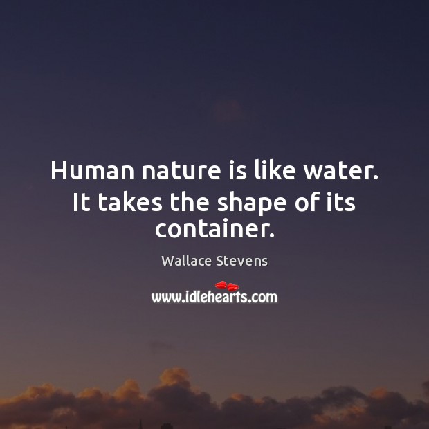 Human nature is like water. It takes the shape of its container. Image