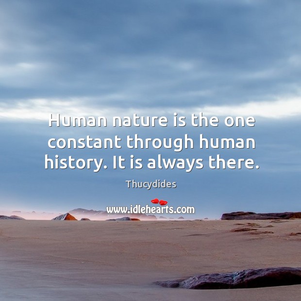 Human nature is the one constant through human history. It is always there. Image