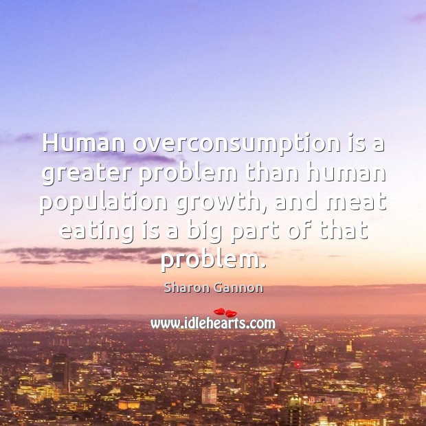 Human overconsumption is a greater problem than human population growth, and meat Sharon Gannon Picture Quote