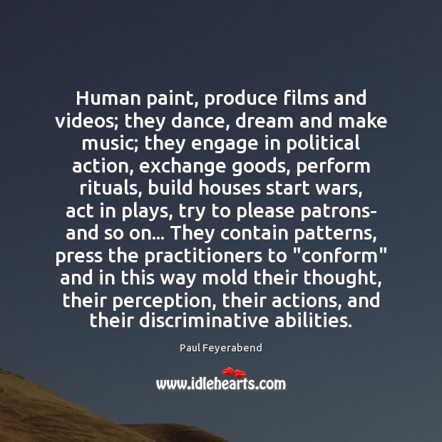 Human paint, produce films and videos; they dance, dream and make music; Paul Feyerabend Picture Quote