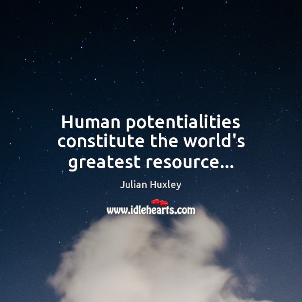 Human potentialities constitute the world’s greatest resource… Julian Huxley Picture Quote