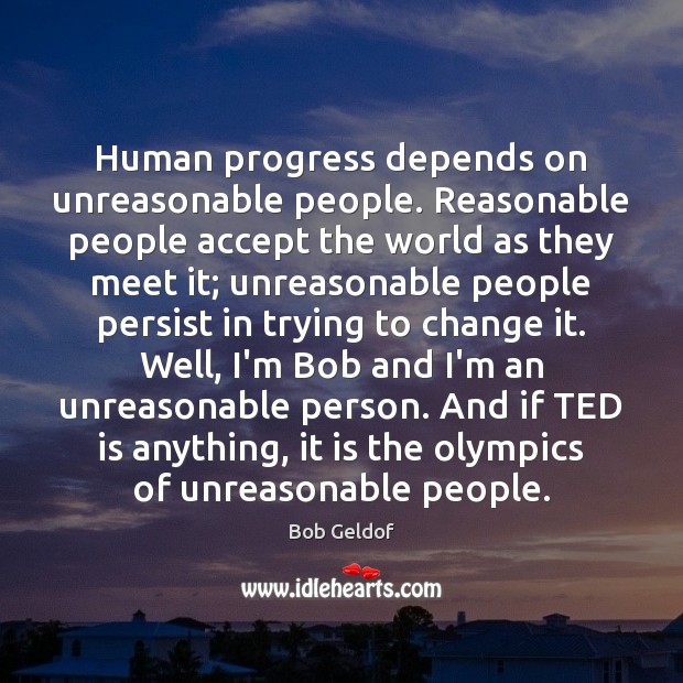 Human progress depends on unreasonable people. Reasonable people accept the world as Bob Geldof Picture Quote