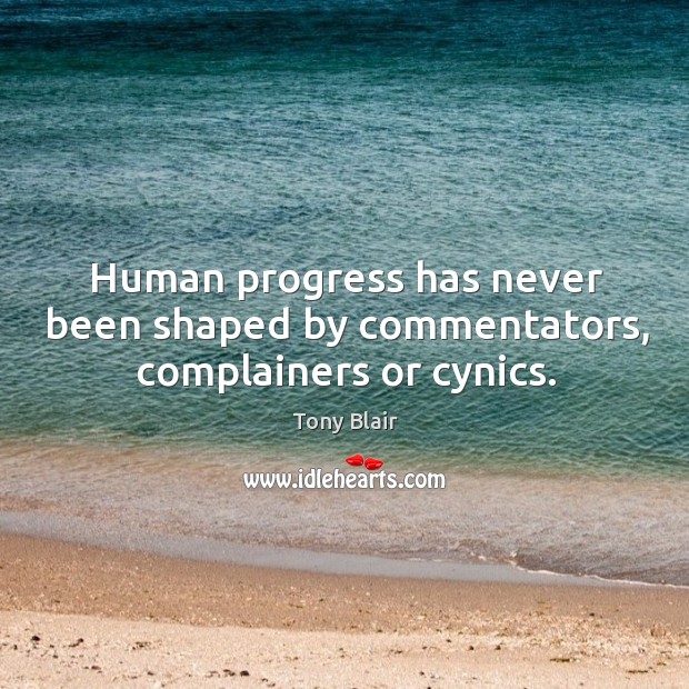 Human progress has never been shaped by commentators, complainers or cynics. Tony Blair Picture Quote