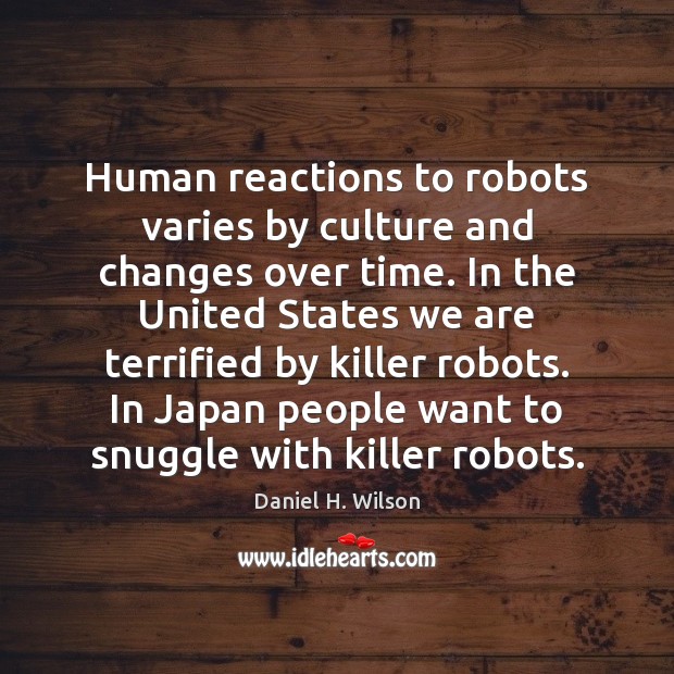 Human reactions to robots varies by culture and changes over time. In Daniel H. Wilson Picture Quote