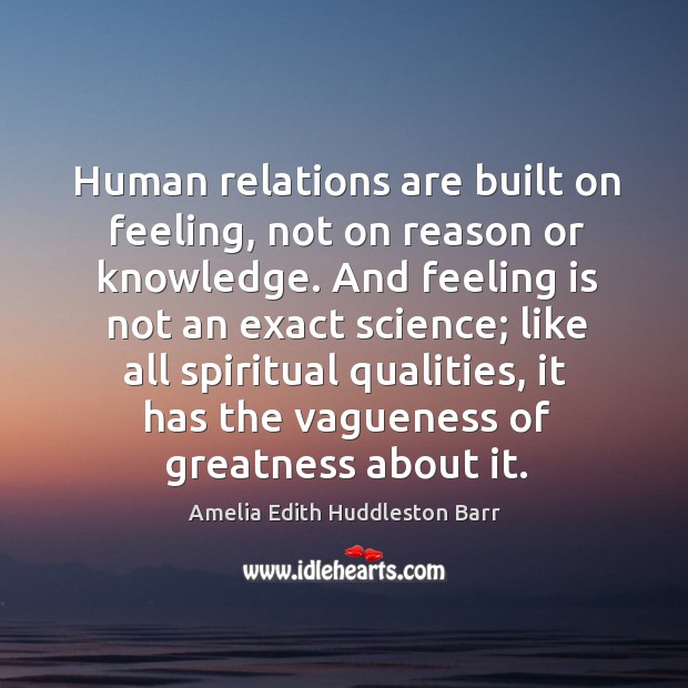 Human relations are built on feeling, not on reason or knowledge. Amelia Edith Huddleston Barr Picture Quote