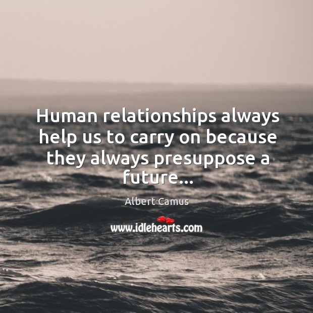 Human relationships always help us to carry on because they always presuppose a future… Albert Camus Picture Quote