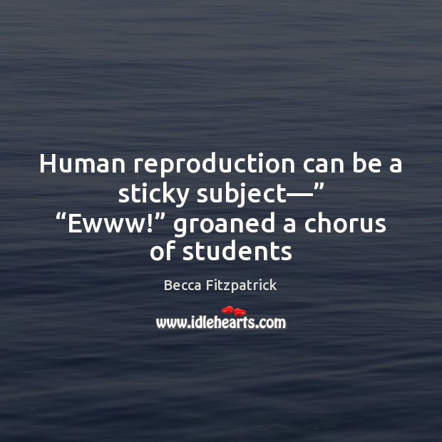 Human reproduction can be a sticky subject—” “Ewww!” groaned a chorus of students Becca Fitzpatrick Picture Quote