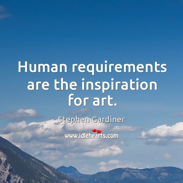 Human requirements are the inspiration for art. Stephen Gardiner Picture Quote