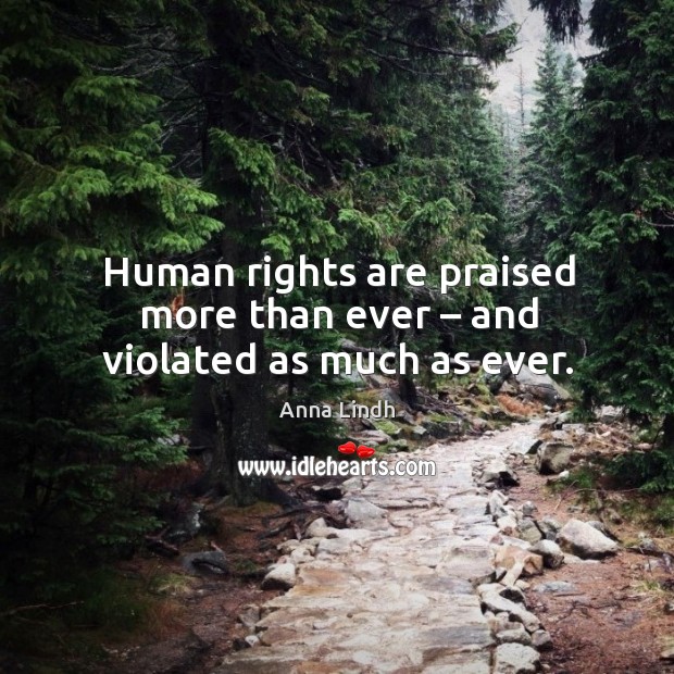 Human rights are praised more than ever – and violated as much as ever. Anna Lindh Picture Quote