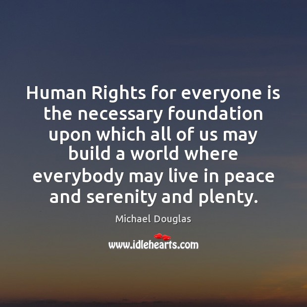Human Rights for everyone is the necessary foundation upon which all of Michael Douglas Picture Quote