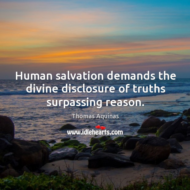 Human salvation demands the divine disclosure of truths surpassing reason. Thomas Aquinas Picture Quote