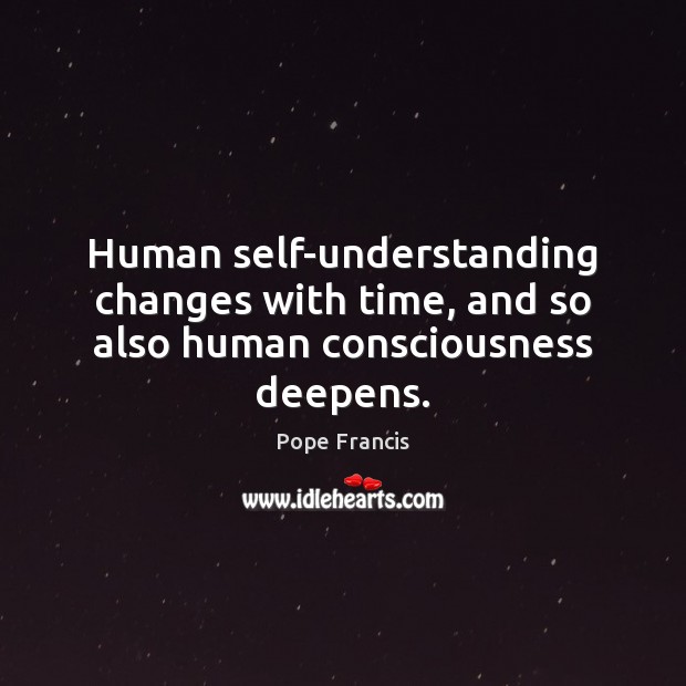 Human self-understanding changes with time, and so also human consciousness deepens. Pope Francis Picture Quote