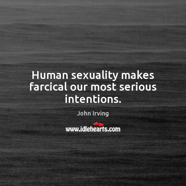 Human sexuality makes farcical our most serious intentions. John Irving Picture Quote