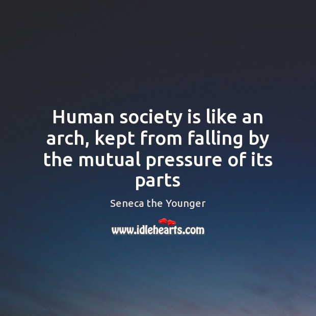 Human society is like an arch, kept from falling by the mutual pressure of its parts Seneca the Younger Picture Quote