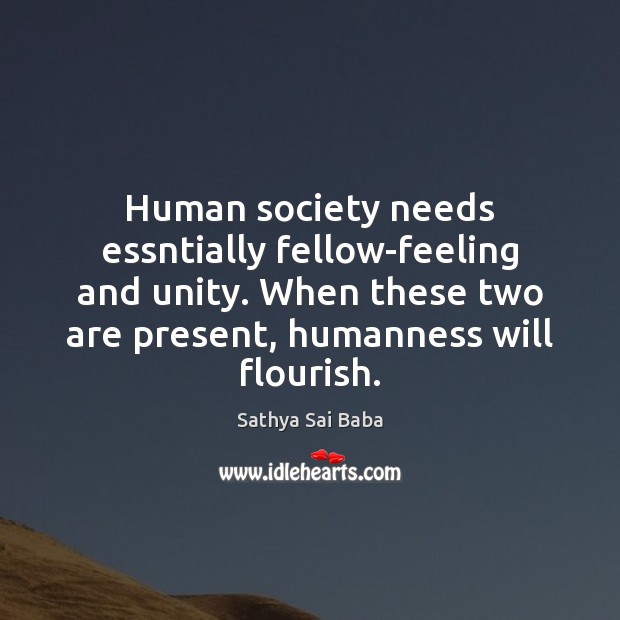 Human society needs essntially fellow-feeling and unity. When these two are present, Sathya Sai Baba Picture Quote