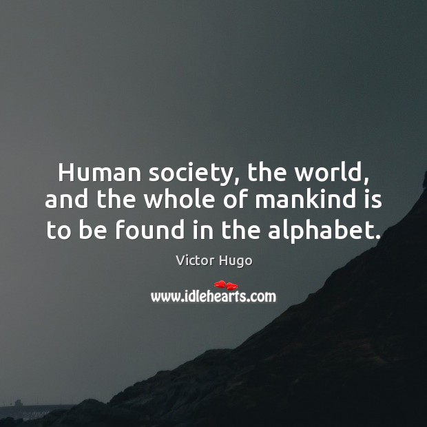 Human society, the world, and the whole of mankind is to be found in the alphabet. Victor Hugo Picture Quote