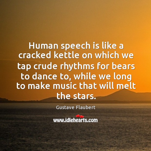 Human speech is like a cracked kettle on which we tap crude rhythms for bears to dance to Gustave Flaubert Picture Quote