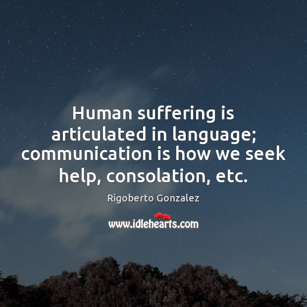 Human suffering is articulated in language; communication is how we seek help, Rigoberto Gonzalez Picture Quote