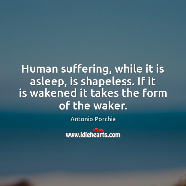 Human suffering, while it is asleep, is shapeless. If it is wakened Antonio Porchia Picture Quote