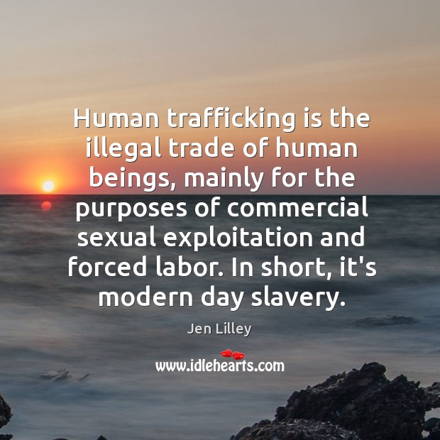 Human trafficking is the illegal trade of human beings, mainly for the Jen Lilley Picture Quote