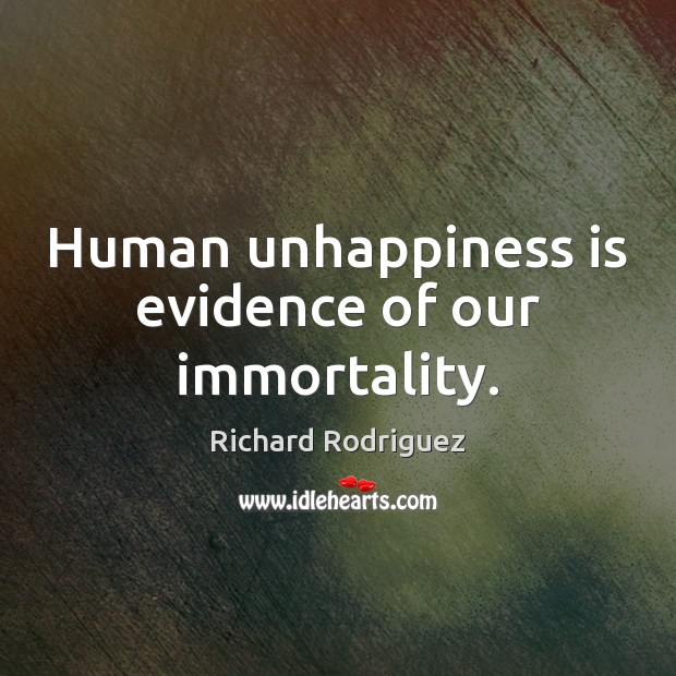 Human unhappiness is evidence of our immortality. Richard Rodriguez Picture Quote