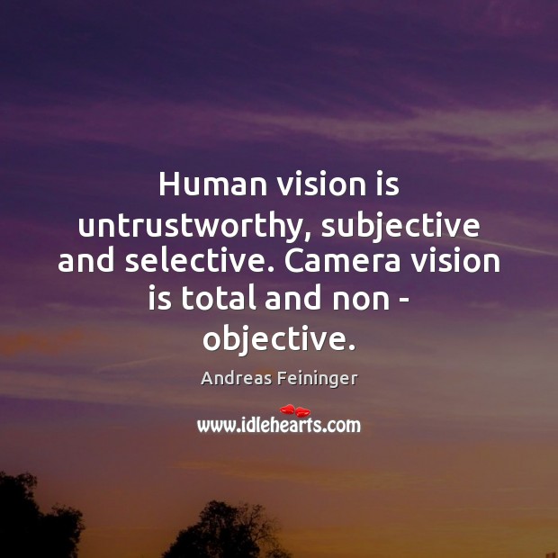 Human vision is untrustworthy, subjective and selective. Camera vision is total and Andreas Feininger Picture Quote