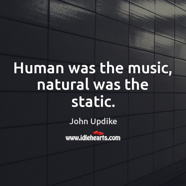 Human was the music, natural was the static. John Updike Picture Quote