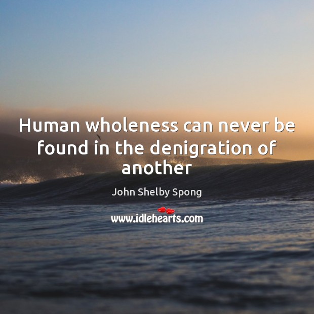 Human wholeness can never be found in the denigration of another John Shelby Spong Picture Quote