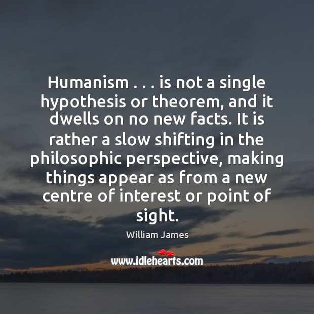 Humanism . . . is not a single hypothesis or theorem, and it dwells on William James Picture Quote