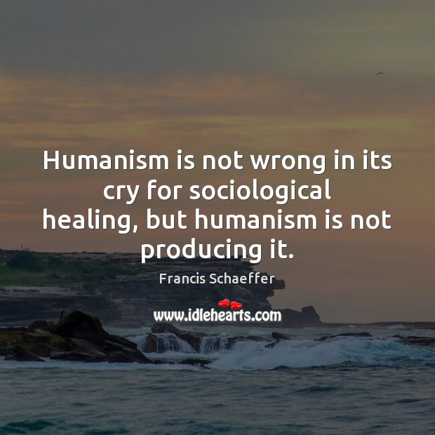 Humanism is not wrong in its cry for sociological healing, but humanism Francis Schaeffer Picture Quote