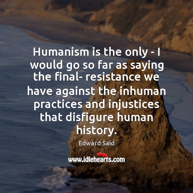 Humanism is the only – I would go so far as saying Edward Said Picture Quote