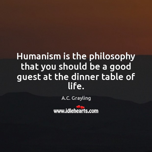 Humanism is the philosophy that you should be a good guest at the dinner table of life. A.C. Grayling Picture Quote