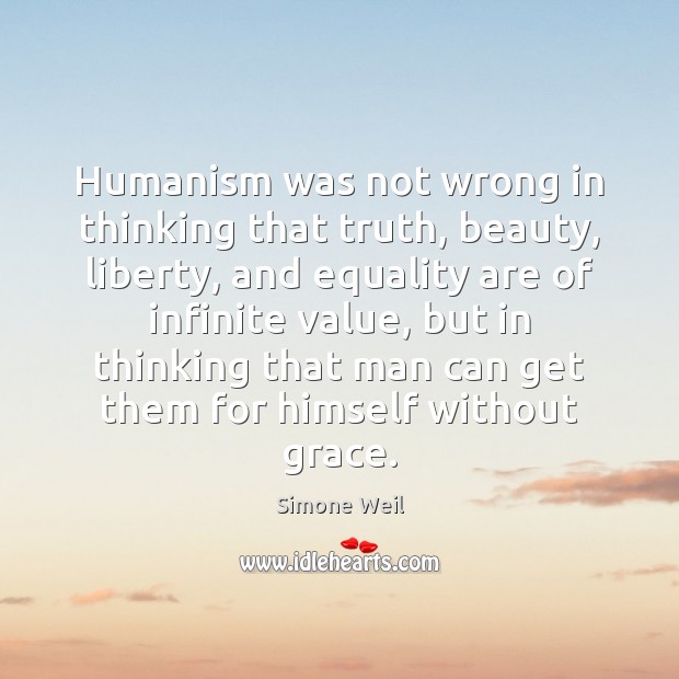 Humanism was not wrong in thinking that truth, beauty, liberty, and equality Image