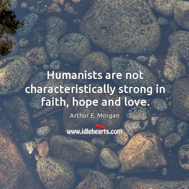 Humanists are not characteristically strong in faith, hope and love. Arthur E. Morgan Picture Quote
