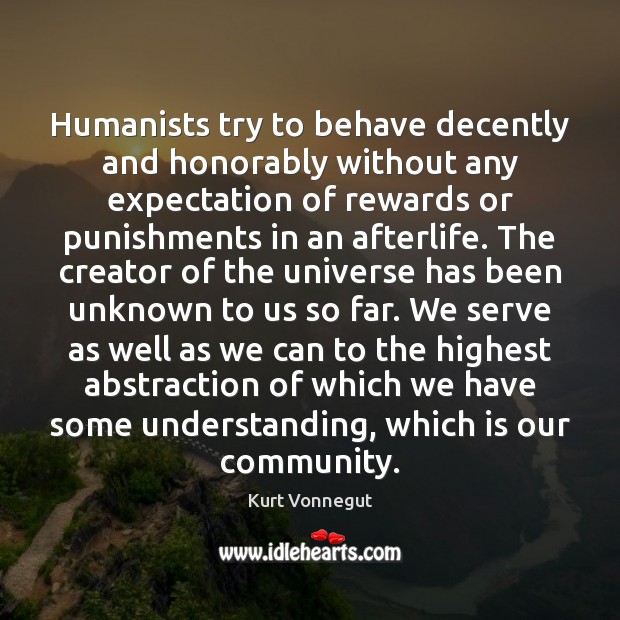 Humanists try to behave decently and honorably without any expectation of rewards Kurt Vonnegut Picture Quote