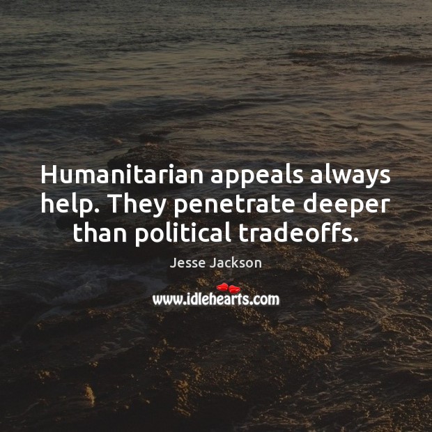 Humanitarian appeals always help. They penetrate deeper than political tradeoffs. Jesse Jackson Picture Quote