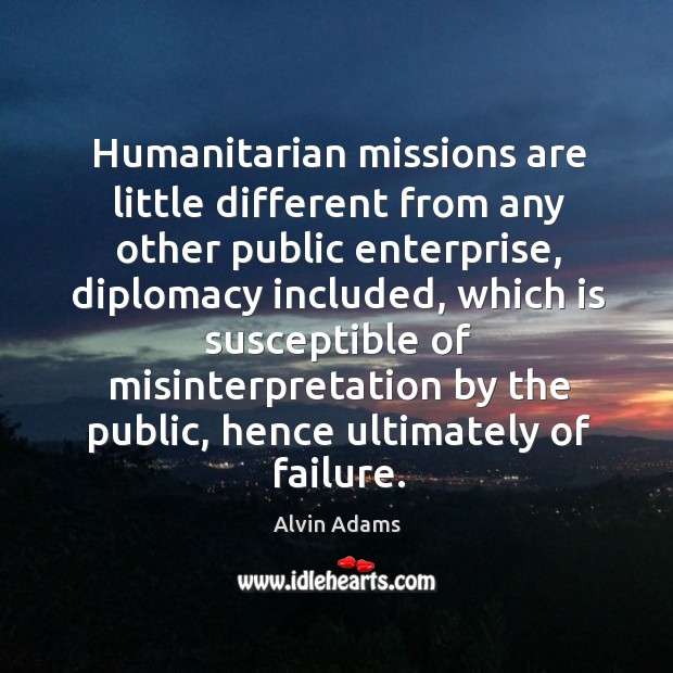 Humanitarian missions are little different from any other public enterprise, diplomacy Alvin Adams Picture Quote