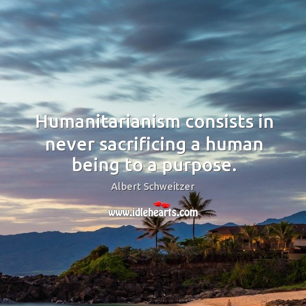 Humanitarianism consists in never sacrificing a human being to a purpose. Albert Schweitzer Picture Quote