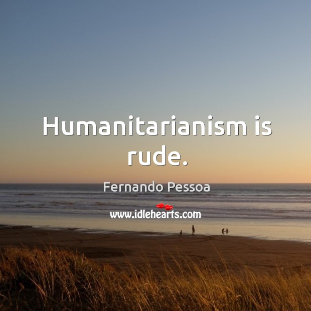 Humanitarianism is rude. Fernando Pessoa Picture Quote