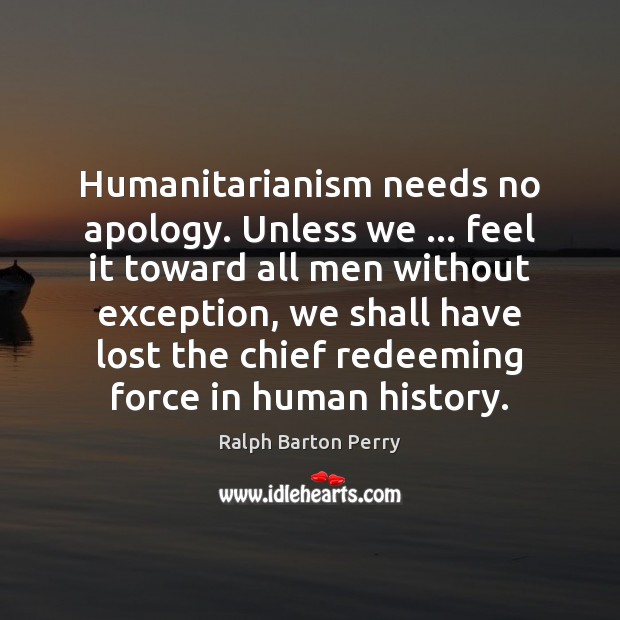 Humanitarianism needs no apology. Unless we … feel it toward all men without Ralph Barton Perry Picture Quote