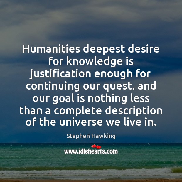 Humanities deepest desire for knowledge is justification enough for continuing our quest. Stephen Hawking Picture Quote