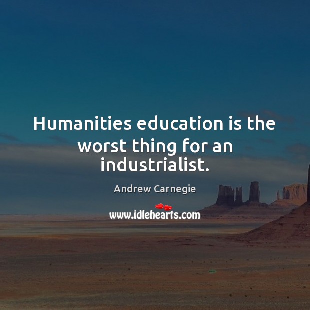 Humanities education is the worst thing for an industrialist. Andrew Carnegie Picture Quote